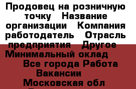 Продовец на розничную точку › Название организации ­ Компания-работодатель › Отрасль предприятия ­ Другое › Минимальный оклад ­ 8 000 - Все города Работа » Вакансии   . Московская обл.,Дзержинский г.